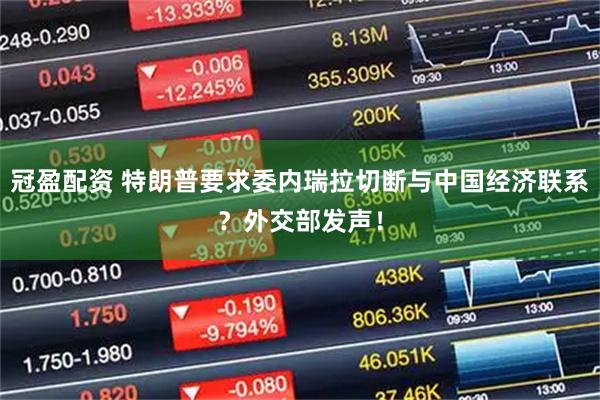 冠盈配资 特朗普要求委内瑞拉切断与中国经济联系？外交部发声！