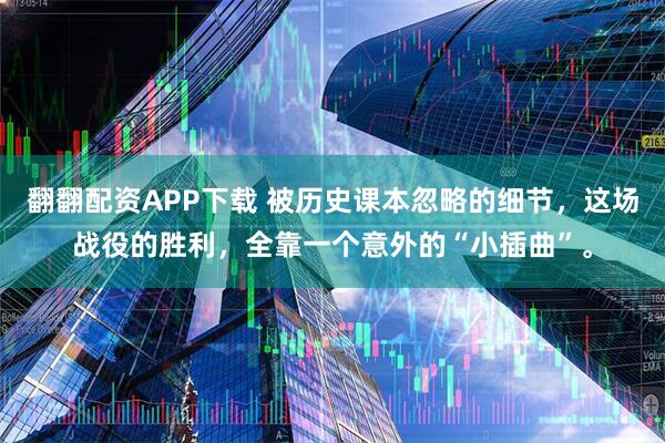 翻翻配资APP下载 被历史课本忽略的细节，这场战役的胜利，全靠一个意外的“小插曲”。