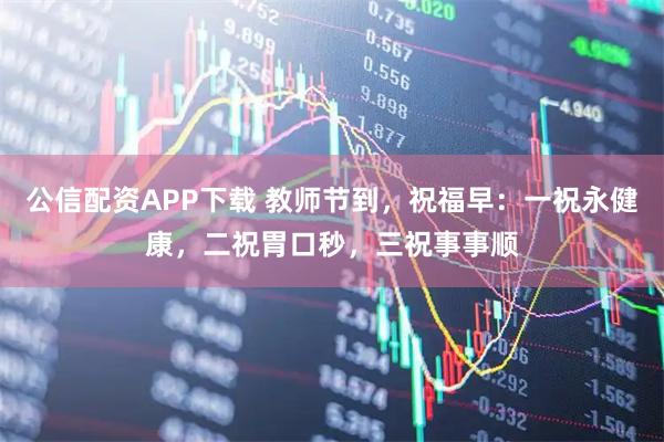 公信配资APP下载 教师节到，祝福早：一祝永健康，二祝胃口秒，三祝事事顺