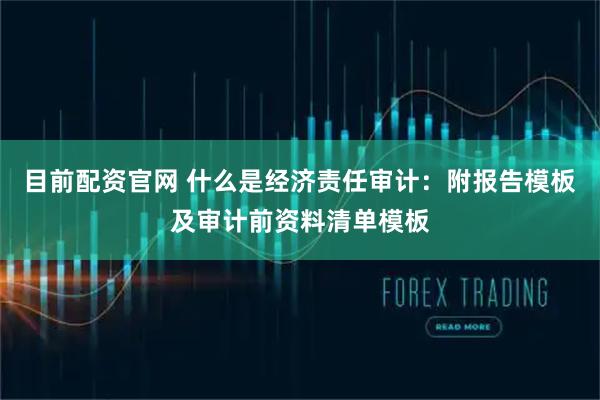 目前配资官网 什么是经济责任审计：附报告模板及审计前资料清单模板