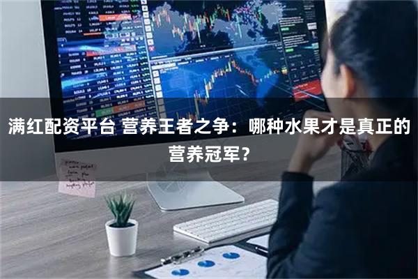 满红配资平台 营养王者之争：哪种水果才是真正的营养冠军？