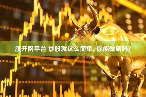 旗开网平台 炒股就这么简单, 你能做到吗?