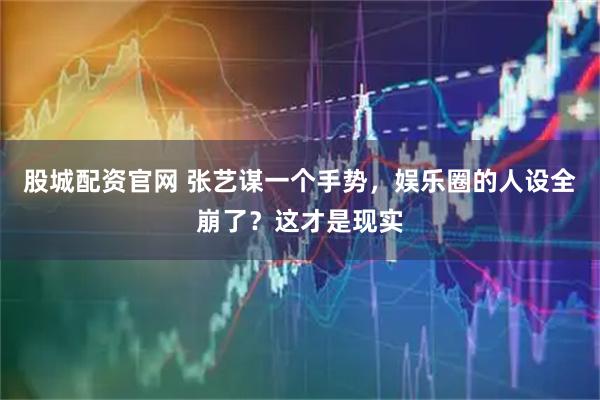 股城配资官网 张艺谋一个手势，娱乐圈的人设全崩了？这才是现实