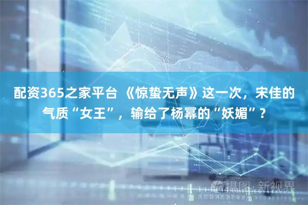 配资365之家平台 《惊蛰无声》这一次，宋佳的气质“女王”，输给了杨幂的“妖媚”？
