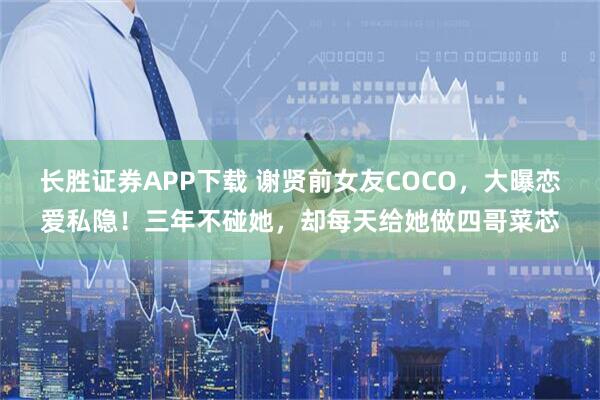 长胜证券APP下载 谢贤前女友COCO，大曝恋爱私隐！三年不碰她，却每天给她做四哥菜芯