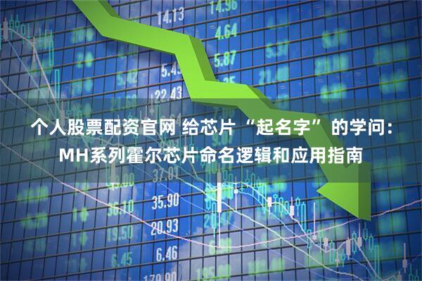 个人股票配资官网 给芯片 “起名字” 的学问：MH系列霍尔芯片命名逻辑和应用指南