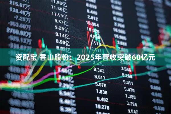 资配宝 香山股份：2025年营收突破60亿元