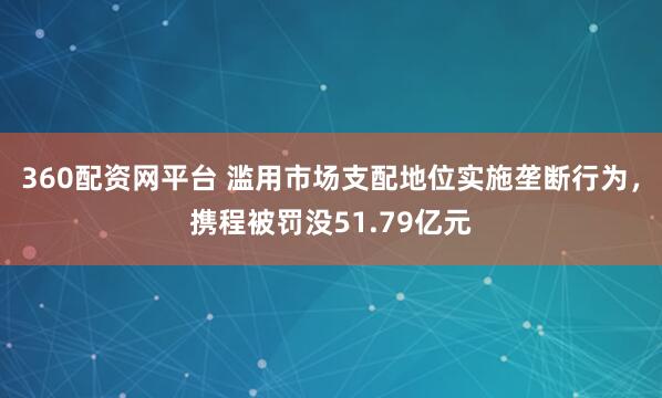 360配资网平台 滥用市场支配地位实施垄断行为，携程被罚没51.79亿元